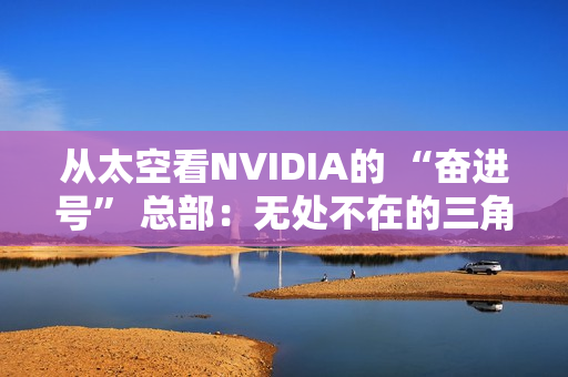 从太空看NVIDIA的 “奋进号” 总部：无处不在的三角形