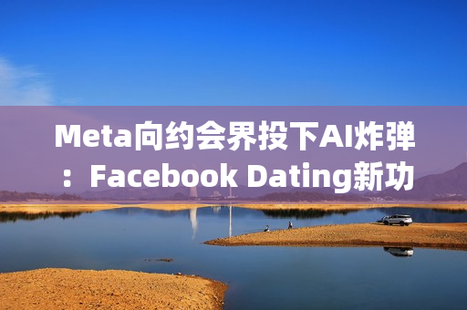 Meta向约会界投下AI炸弹:Facebook Dating新功能让机器人帮你找真爱 Meta向约会界投下AI炸弹:Facebook Dating新功能让机器人帮你找真爱