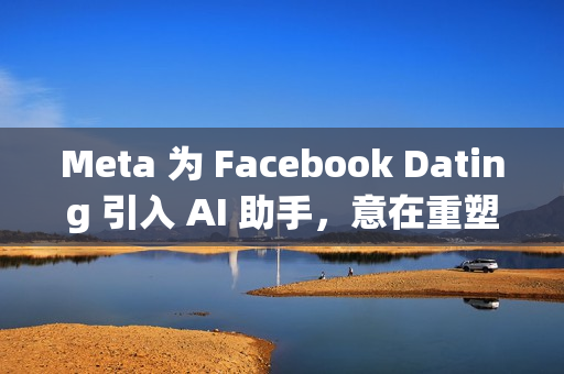 Meta 为 Facebook Dating 引入 AI 助手，意在重塑社交体验