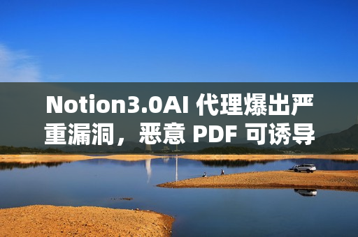 Notion3.0AI 代理爆出严重漏洞，恶意 PDF 可诱导其泄露敏感数据