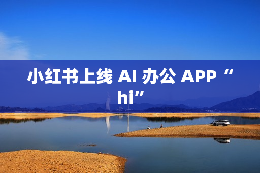 小红书上线 AI 办公 APP“hi”