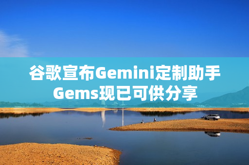 谷歌宣布Gemini定制助手Gems现已可供分享