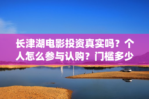 长津湖电影投资真实吗？个人怎么参与认购？门槛多少？(长津湖电影投资方)