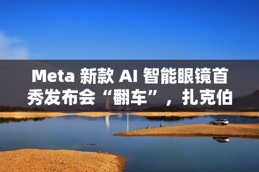 Meta 新款 AI 智能眼镜首秀发布会“翻车”,扎克伯格甩锅“网太差” Meta 新款 AI 智能眼镜首秀发布会“翻车”,扎克伯格甩锅“网太差”