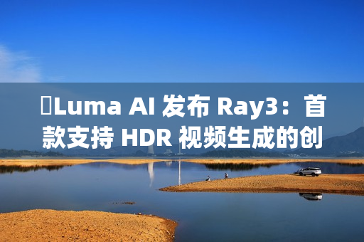 ​Luma AI 发布 Ray3：首款支持 HDR 视频生成的创新模型