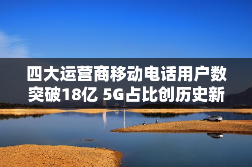四大运营商移动电话用户数突破18亿 5G占比创历史新高
