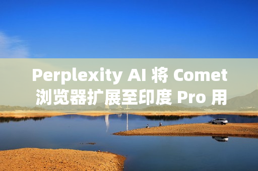 Perplexity AI 将 Comet 浏览器扩展至印度 Pro 用户