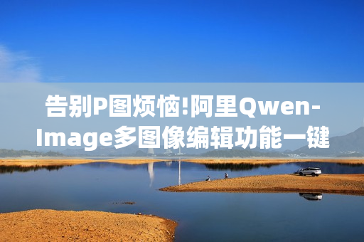 告别P图烦恼!阿里Qwen-Image多图像编辑功能一键合成专业级广告大片