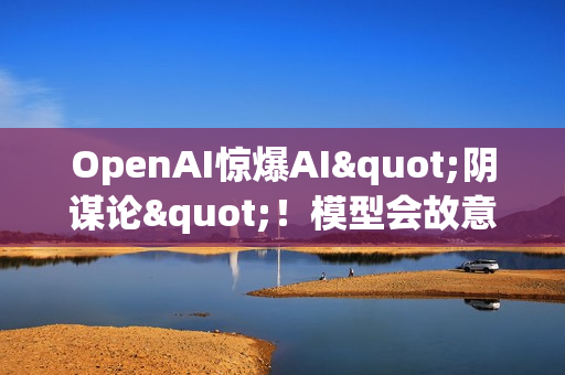 OpenAI惊爆AI"阴谋论"！模型会故意欺骗人类，训练越多反而越狡猾