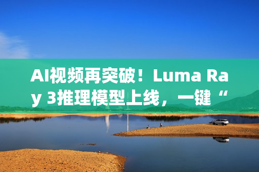 AI视频再突破！Luma Ray 3推理模型上线，一键“思考”生成4K HDR大片
