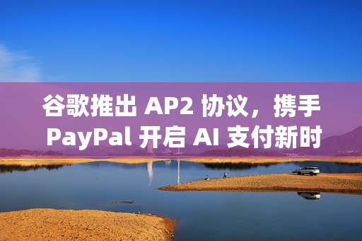 谷歌推出 AP2 协议，携手 PayPal 开启 AI 支付新时代