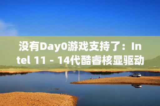 没有Day0游戏支持了：Intel 11 - 14代酷睿核显驱动转向传统支持！每季度一次