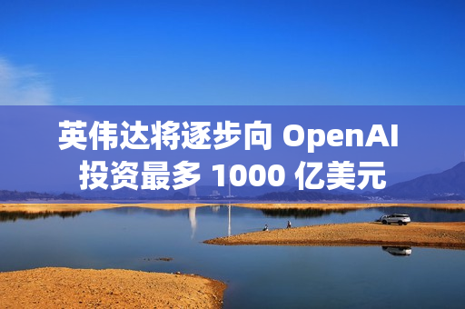 英伟达将逐步向 OpenAI 投资最多 1000 亿美元 英伟达将逐步向 OpenAI 投资最多 1000 亿美元