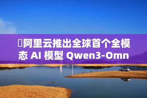 阿里云推出全球首个全模态 AI 模型 Qwen3-Omni 阿里云推出全球首个全模态 AI 模型 Qwen3-Omni