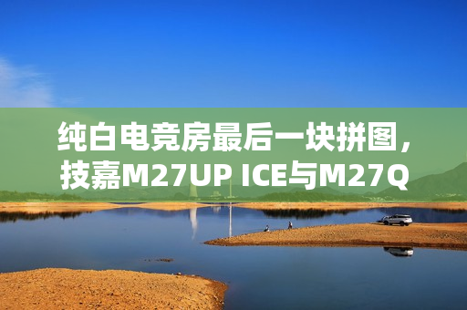 纯白电竞房最后一块拼图，技嘉M27UP ICE与M27Q2 QD ICE显示器来袭