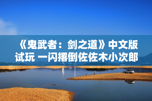 《鬼武者：剑之道》中文版试玩 一闪撂倒佐佐木小次郎