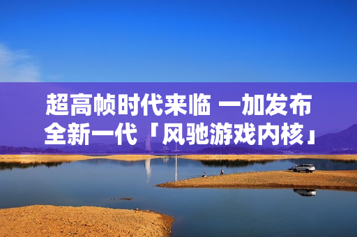 超高帧时代来临 一加发布全新一代「风驰游戏内核」实现全链路165Hz体验