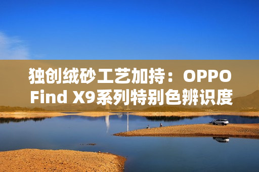 独创绒砂工艺加持:OPPO Find X9系列特别色辨识度拉满 独创绒砂工艺加持:OPPO Find X9系列特别色辨识度拉满