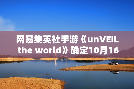 网易集英社手游《unVEIL the world》确定10月16日运营