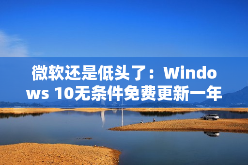 微软还是低头了：Windows 10无条件免费更新一年！可惜仅限欧洲经济区