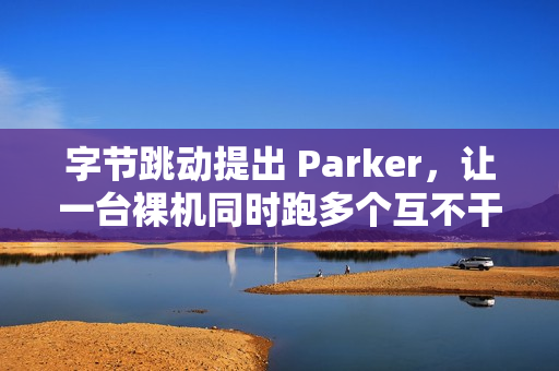 字节跳动提出 Parker，让一台裸机同时跑多个互不干扰的 Linux 内核实例
