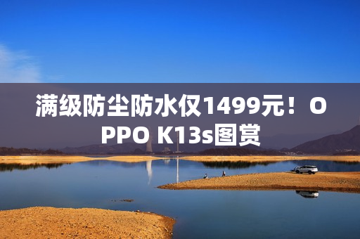 满级防尘防水仅1499元!OPPO K13s图赏 满级防尘防水仅1499元!OPPO K13s图赏