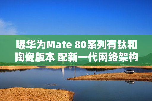 曝华为Mate 80系列有钛和陶瓷版本 配新一代网络架构