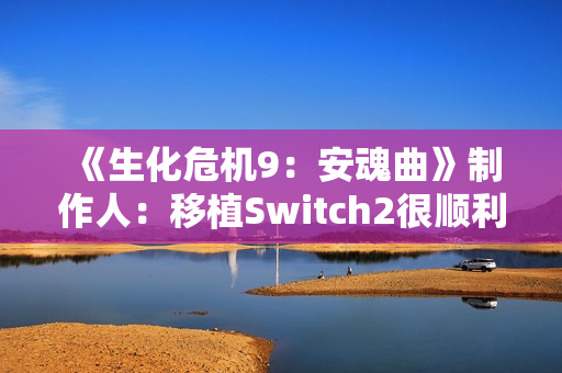 《生化危机9：安魂曲》制作人：移植Switch2很顺利 能运行8代原生版本