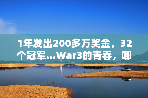 1年发出200多万奖金,32个冠军…War3的青春,哪个瞬间值得你为它发条抖音? 1年发出200多万奖金,32个冠军…War3的青春,哪个瞬间值得你为它发条抖音?