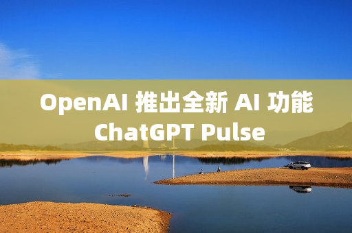 OpenAI 推出全新 AI 功能 ChatGPT Pulse