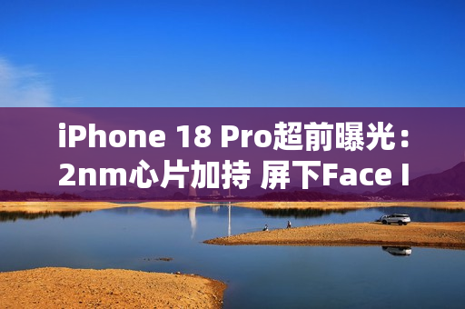 iPhone 18 Pro超前曝光：2nm心片加持 屏下Face ID无望