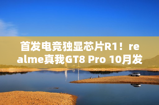 首发电竞独显芯片R1！realme真我GT8 Pro 10月发布