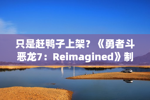 只是赶鸭子上架?《勇者斗恶龙7:Reimagined》制作人回应粉丝担忧 只是赶鸭子上架?《勇者斗恶龙7:Reimagined》制作人回应粉丝担忧