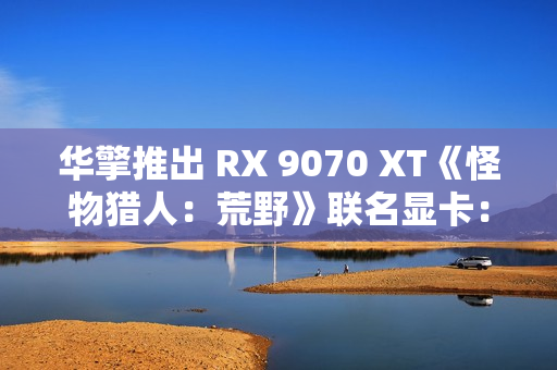 华擎推出 RX 9070 XT《怪物猎人：荒野》联名显卡：蓝色外观颜值爆表