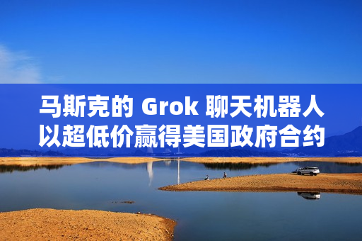 马斯克的 Grok 聊天机器人以超低价赢得美国政府合约
