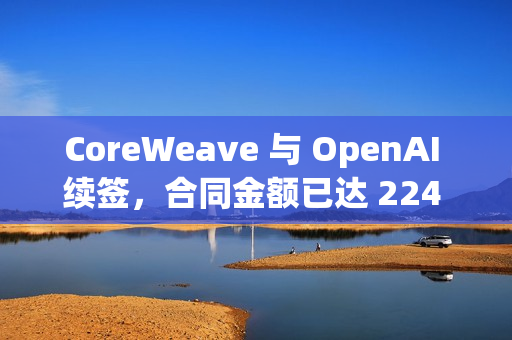 CoreWeave 与 OpenAI 续签,合同金额已达 224 亿美元 CoreWeave 与 OpenAI 续签,合同金额已达 224 亿美元