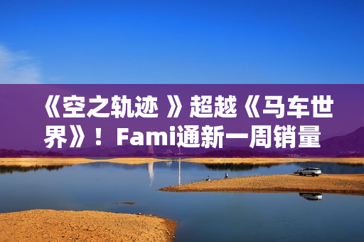 《空之轨迹 》超越《马车世界》！Fami通新一周销量榜公布