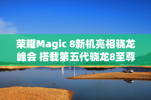 荣耀Magic 8新机亮相骁龙峰会 搭载第五代骁龙8至尊版