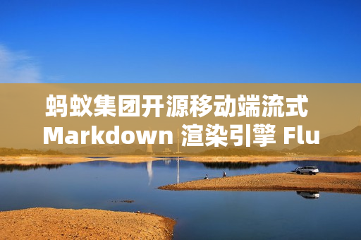 蚂蚁集团开源移动端流式 Markdown 渲染引擎 FluidMarkdown 蚂蚁集团开源移动端流式 Markdown 渲染引擎 FluidMarkdown