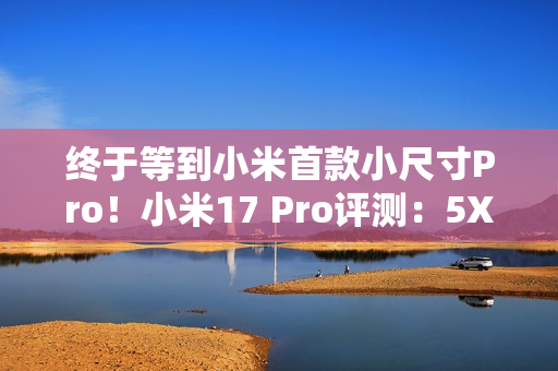 终于等到小米首款小尺寸Pro！小米17 Pro评测：5X长焦加持的不妥协小屏