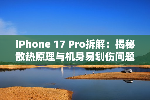 iPhone 17 Pro拆解:揭秘散热原理与机身易划伤问题 iPhone 17 Pro拆解:揭秘散热原理与机身易划伤问题
