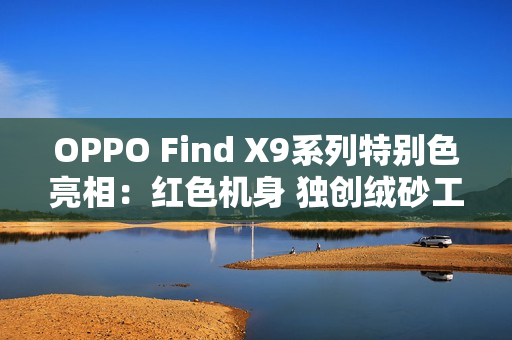 OPPO Find X9系列特别色亮相：红色机身 独创绒砂工艺