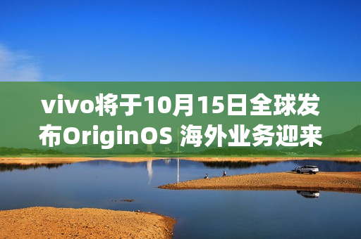 vivo将于10月15日全球发布OriginOS 海外业务迎来新动力 vivo将于10月15日全球发布OriginOS 海外业务迎来新动力