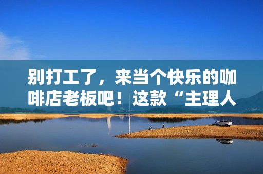 别打工了，来当个快乐的咖啡店老板吧！这款“主理人”模拟器今日发售