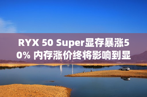 RYX 50 Super显存暴涨50% 内存涨价终将影响到显卡