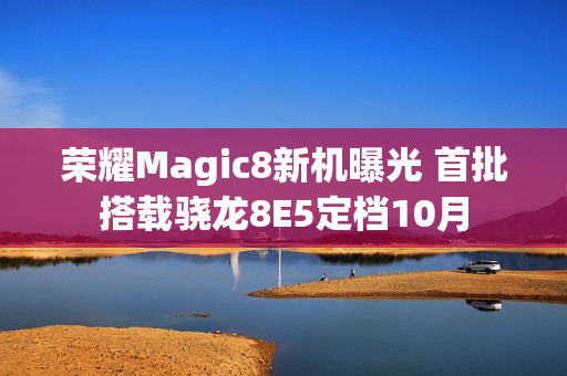 荣耀Magic8新机曝光 首批搭载骁龙8E5定档10月