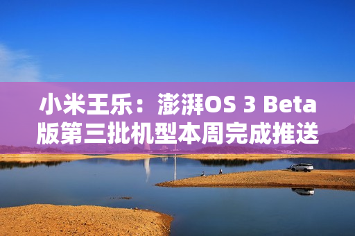 小米王乐：澎湃OS 3 Beta版第三批机型本周完成推送