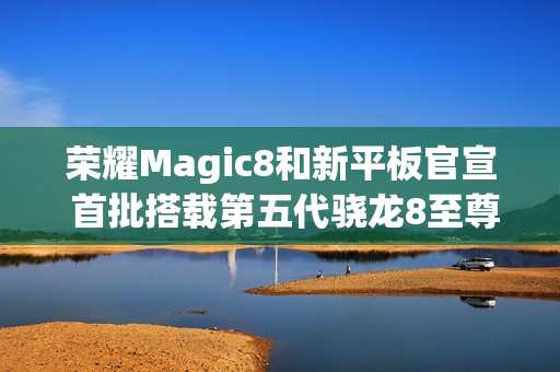 荣耀Magic8和新平板官宣 首批搭载第五代骁龙8至尊版