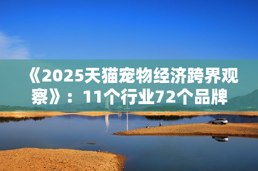 《2025天猫宠物经济跨界观察》：11个行业72个品牌跨界入局，宠物千亿市场格局未定