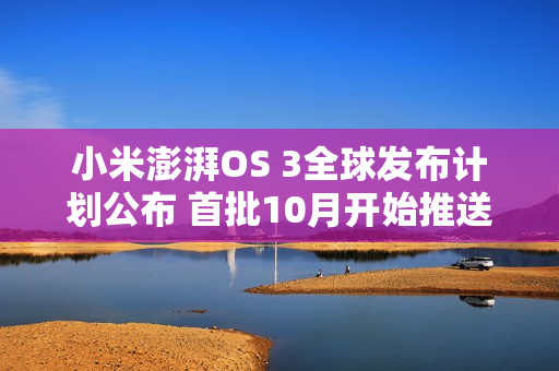 小米澎湃OS 3全球发布计划公布 首批10月开始推送